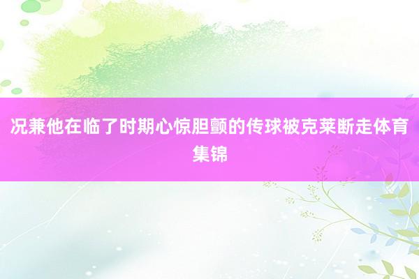 况兼他在临了时期心惊胆颤的传球被克莱断走体育集锦