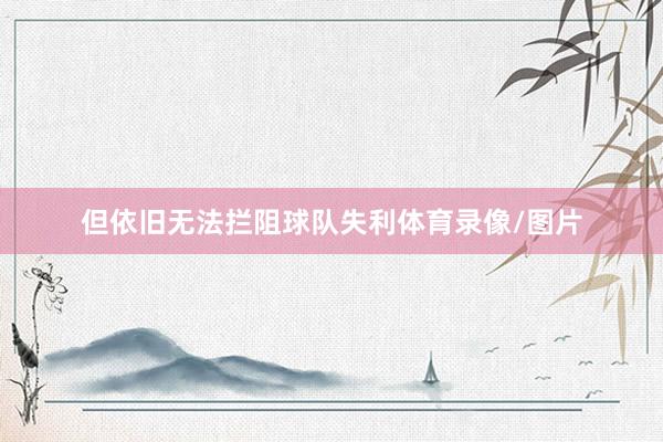 但依旧无法拦阻球队失利体育录像/图片