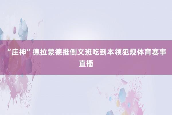 “庄神”德拉蒙德推倒文班吃到本领犯规体育赛事直播
