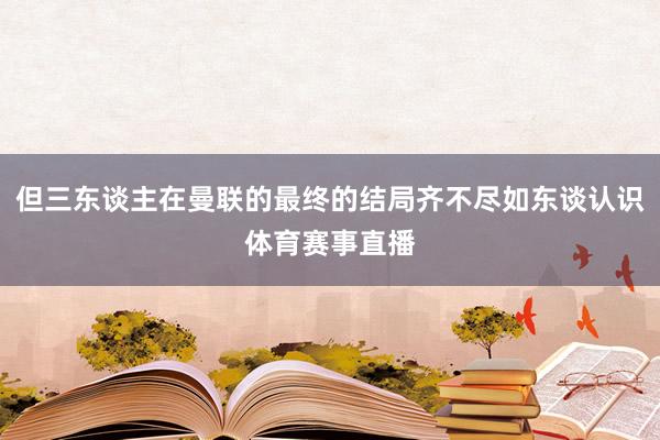 但三东谈主在曼联的最终的结局齐不尽如东谈认识体育赛事直播