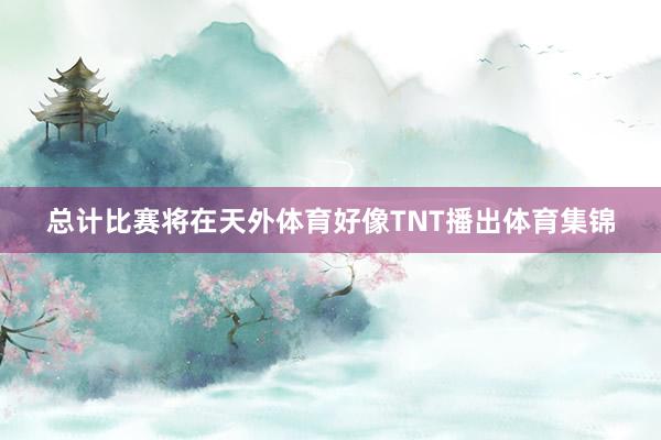 总计比赛将在天外体育好像TNT播出体育集锦