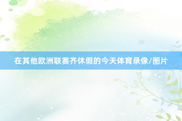 在其他欧洲联赛齐休假的今天体育录像/图片