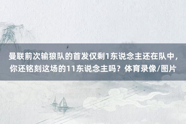 曼联前次输狼队的首发仅剩1东说念主还在队中，你还铭刻这场的11东说念主吗？体育录像/图片