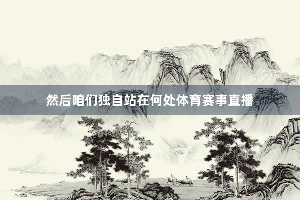 然后咱们独自站在何处体育赛事直播
