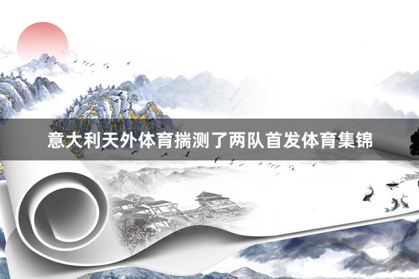 意大利天外体育揣测了两队首发体育集锦