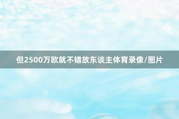 但2500万欧就不错放东谈主体育录像/图片