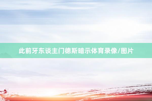 此前牙东谈主门德斯暗示体育录像/图片