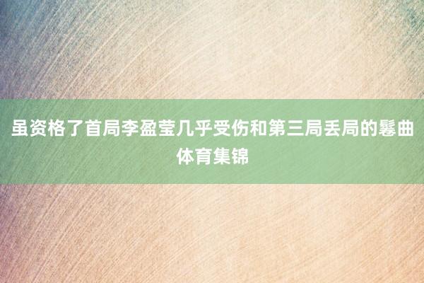 虽资格了首局李盈莹几乎受伤和第三局丢局的鬈曲体育集锦