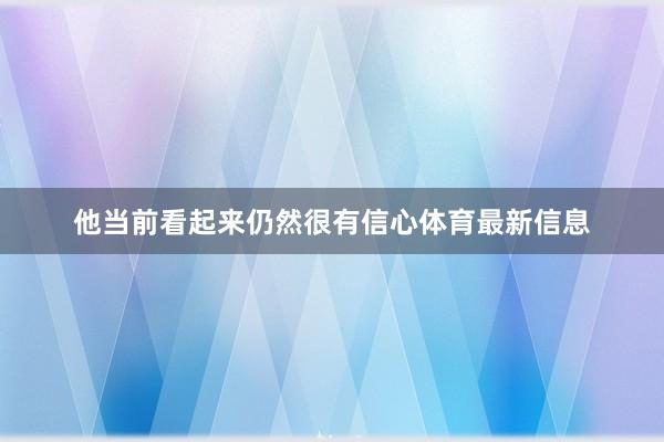 他当前看起来仍然很有信心体育最新信息