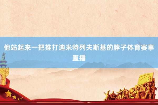 他站起来一把推打迪米特列夫斯基的脖子体育赛事直播