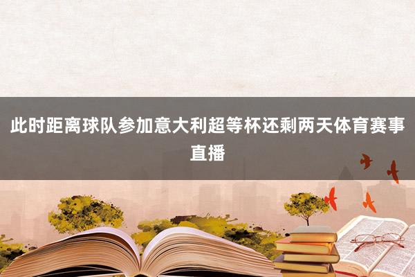此时距离球队参加意大利超等杯还剩两天体育赛事直播