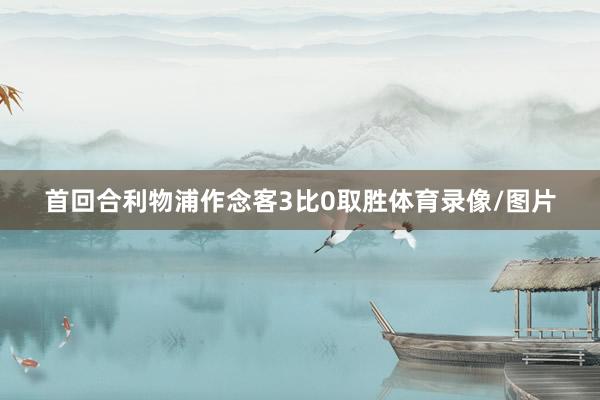 首回合利物浦作念客3比0取胜体育录像/图片
