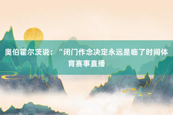 奥伯霍尔茨说：“闭门作念决定永远是临了时间体育赛事直播