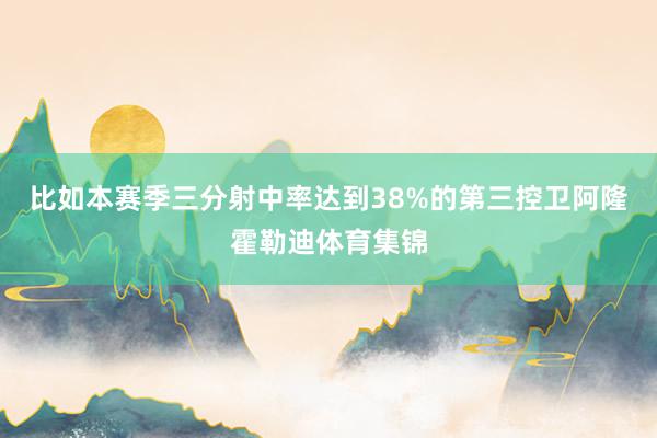 比如本赛季三分射中率达到38%的第三控卫阿隆霍勒迪体育集锦