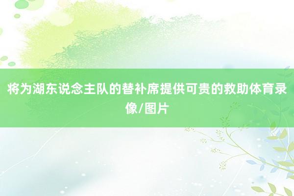 将为湖东说念主队的替补席提供可贵的救助体育录像/图片