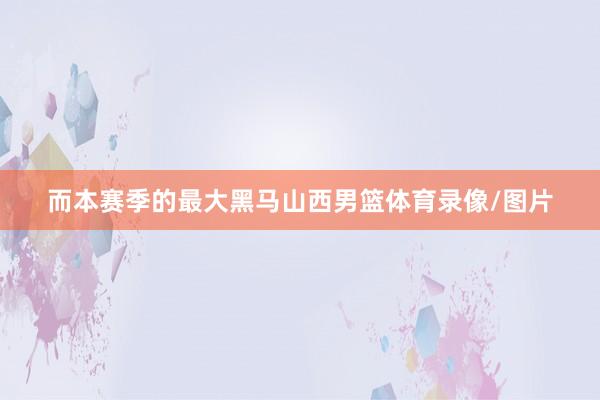 而本赛季的最大黑马山西男篮体育录像/图片