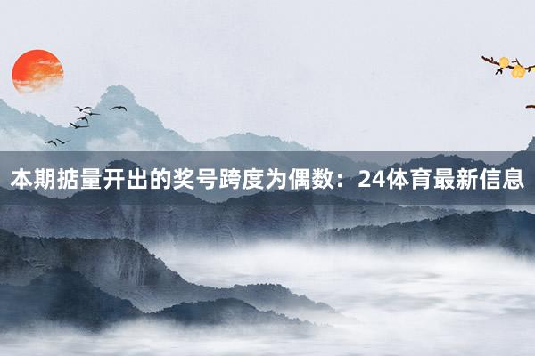 本期掂量开出的奖号跨度为偶数：24体育最新信息