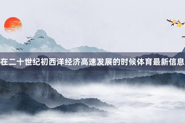 在二十世纪初西洋经济高速发展的时候体育最新信息