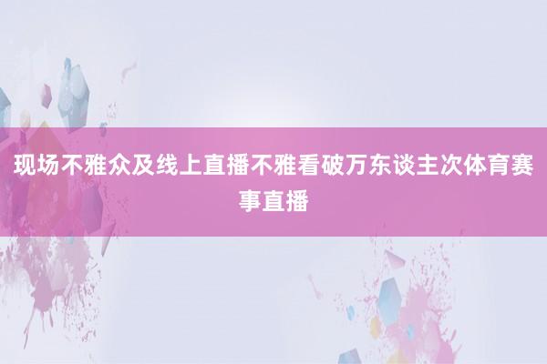 现场不雅众及线上直播不雅看破万东谈主次体育赛事直播