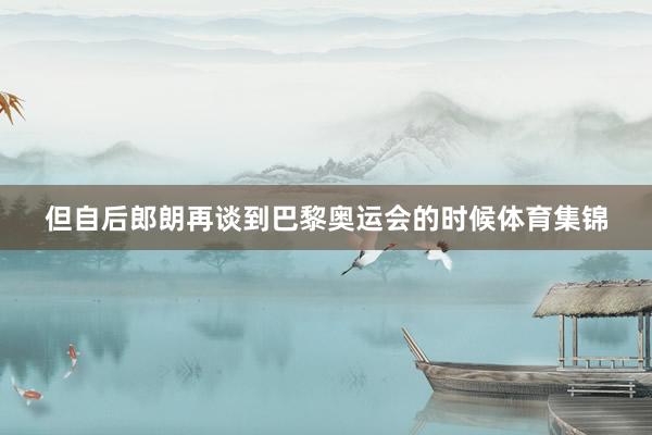 但自后郎朗再谈到巴黎奥运会的时候体育集锦