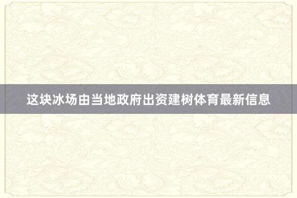 这块冰场由当地政府出资建树体育最新信息