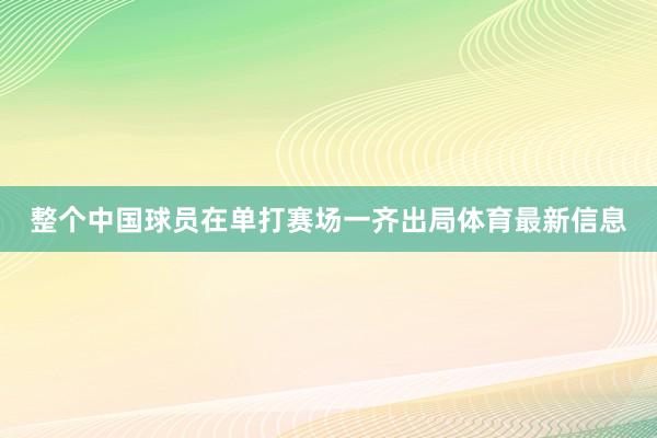 整个中国球员在单打赛场一齐出局体育最新信息