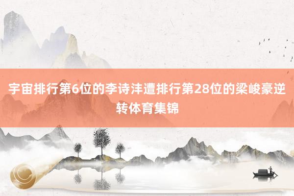 宇宙排行第6位的李诗沣遭排行第28位的梁峻豪逆转体育集锦