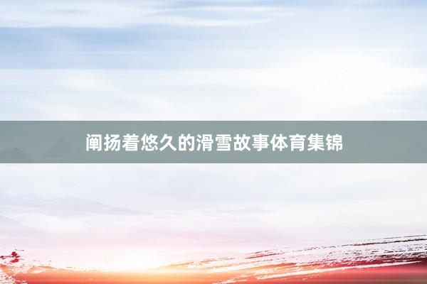 阐扬着悠久的滑雪故事体育集锦