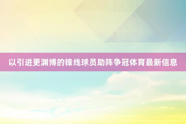以引进更渊博的锋线球员助阵争冠体育最新信息