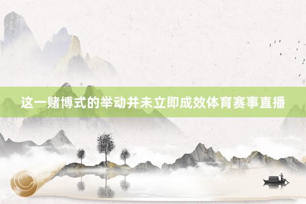这一赌博式的举动并未立即成效体育赛事直播