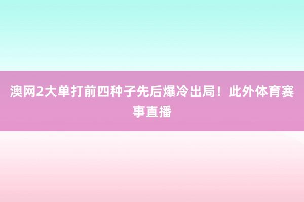 澳网2大单打前四种子先后爆冷出局！此外体育赛事直播