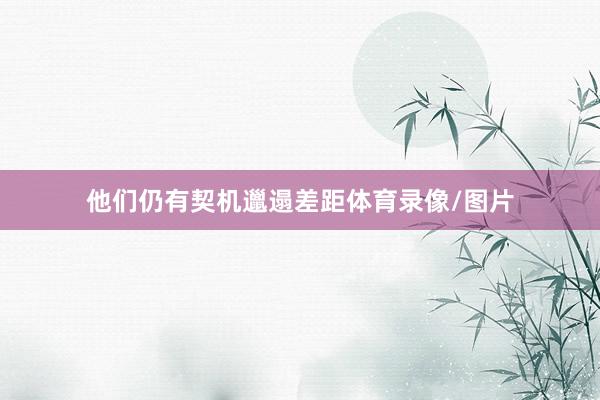 他们仍有契机邋遢差距体育录像/图片