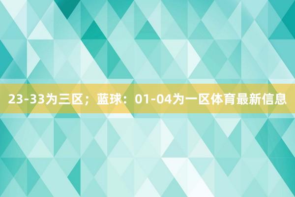 23-33为三区；蓝球：01-04为一区体育最新信息