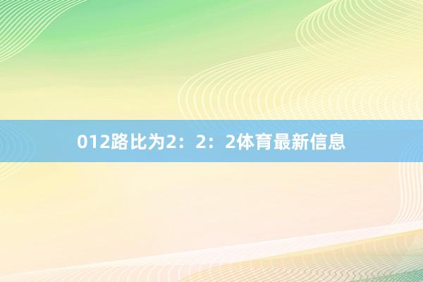 012路比为2：2：2体育最新信息