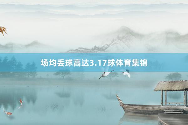 场均丢球高达3.17球体育集锦