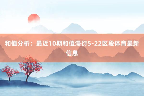 和值分析：最近10期和值漫衍5-22区段体育最新信息