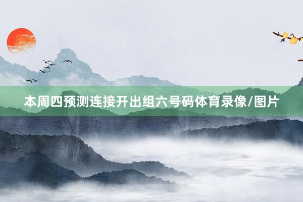 本周四预测连接开出组六号码体育录像/图片