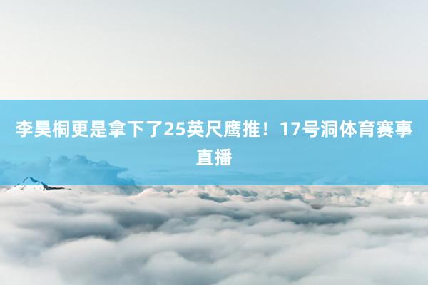 李昊桐更是拿下了25英尺鹰推！17号洞体育赛事直播