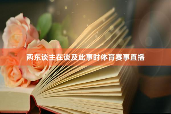 两东谈主在谈及此事时体育赛事直播