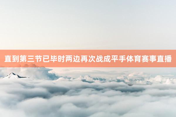 直到第三节已毕时两边再次战成平手体育赛事直播