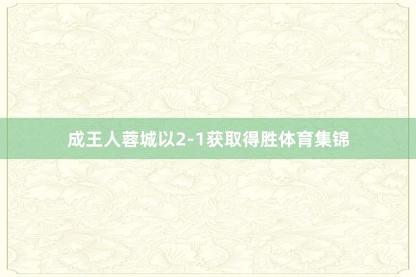 成王人蓉城以2-1获取得胜体育集锦
