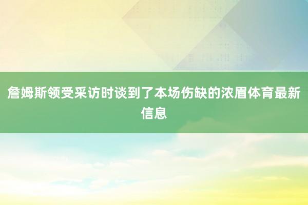 詹姆斯领受采访时谈到了本场伤缺的浓眉体育最新信息