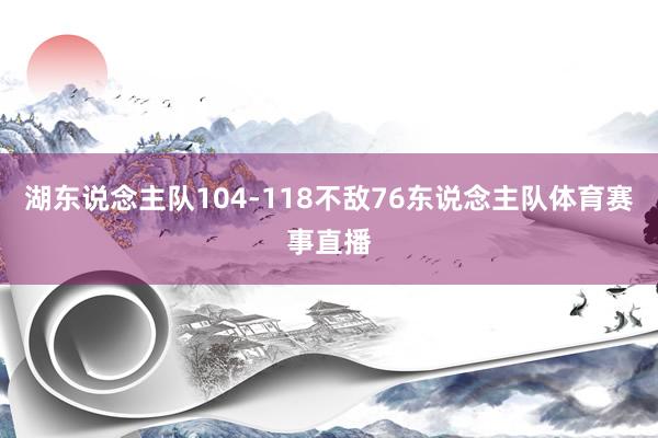 湖东说念主队104-118不敌76东说念主队体育赛事直播