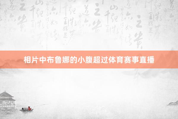 相片中布鲁娜的小腹超过体育赛事直播
