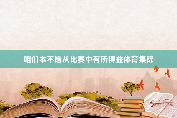 咱们本不错从比赛中有所得益体育集锦