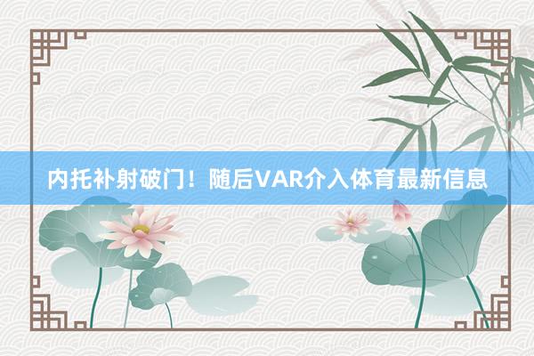 内托补射破门！随后VAR介入体育最新信息