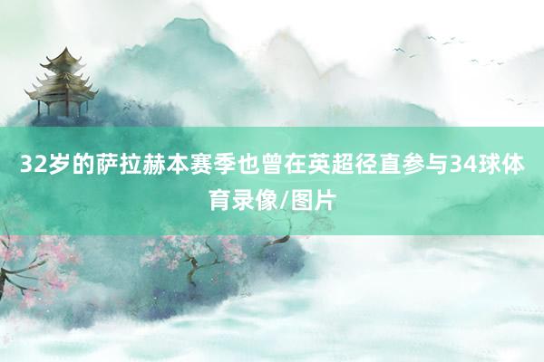 32岁的萨拉赫本赛季也曾在英超径直参与34球体育录像/图片
