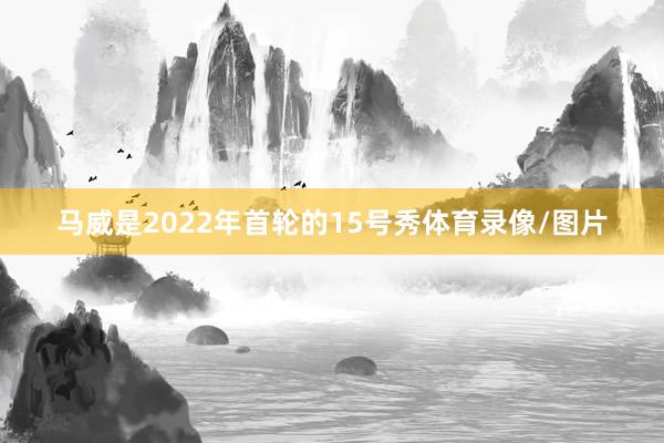 马威是2022年首轮的15号秀体育录像/图片