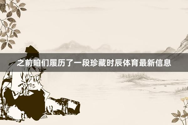 之前咱们履历了一段珍藏时辰体育最新信息