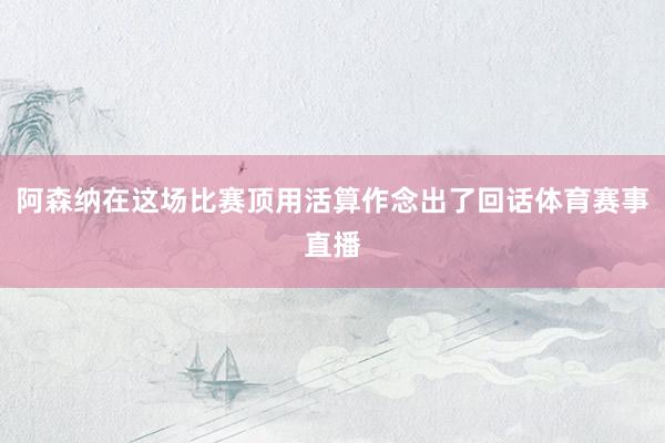 阿森纳在这场比赛顶用活算作念出了回话体育赛事直播